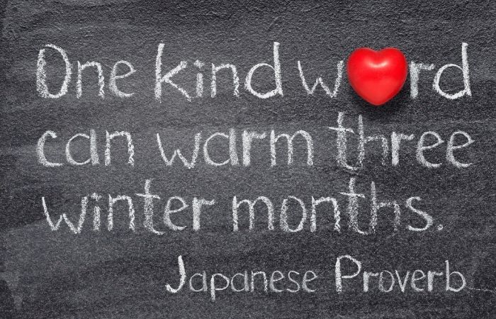 One kind word can warm three winter months. Japanese Proverb